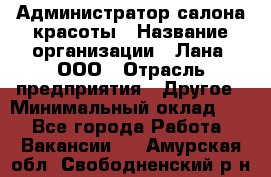 Администратор салона красоты › Название организации ­ Лана, ООО › Отрасль предприятия ­ Другое › Минимальный оклад ­ 1 - Все города Работа » Вакансии   . Амурская обл.,Свободненский р-н